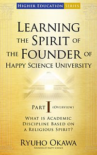 Learning the Spirit of the Founder of Happy Science University Part I (Overview), Ryuho Okawa, English - IRH Press International